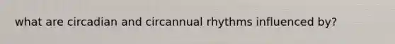 what are circadian and circannual rhythms influenced by?