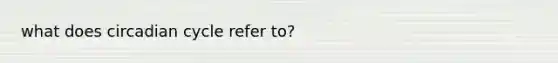 what does circadian cycle refer to?