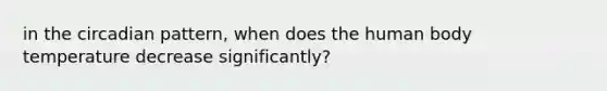 in the circadian pattern, when does the human body temperature decrease significantly?