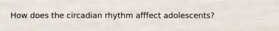 How does the circadian rhythm afffect adolescents?