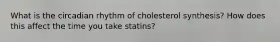 What is the circadian rhythm of cholesterol synthesis? How does this affect the time you take statins?