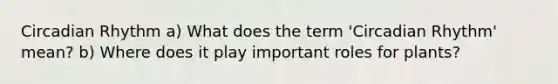 Circadian Rhythm a) What does the term 'Circadian Rhythm' mean? b) Where does it play important roles for plants?