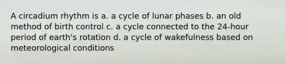 A circadium rhythm is a. a cycle of lunar phases b. an old method of birth control c. a cycle connected to the 24-hour period of earth's rotation d. a cycle of wakefulness based on meteorological conditions