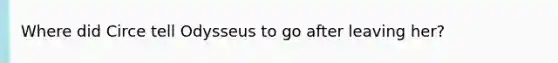 Where did Circe tell Odysseus to go after leaving her?
