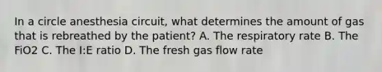 In a circle anesthesia circuit, what determines the amount of gas that is rebreathed by the patient? A. The respiratory rate B. The FiO2 C. The I:E ratio D. The fresh gas flow rate