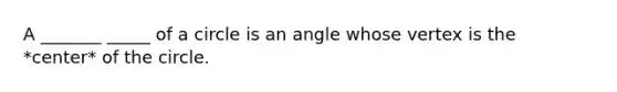 A _______ _____ of a circle is an angle whose vertex is the *center* of the circle.