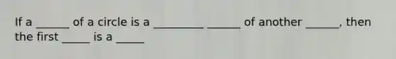 If a ______ of a circle is a _________ ______ of another ______, then the first _____ is a _____
