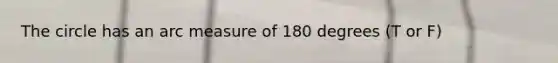 The circle has an arc measure of 180 degrees (T or F)