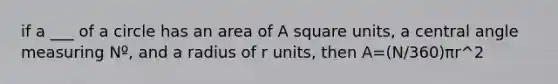 if a ___ of a circle has an area of A square units, a central angle measuring Nº, and a radius of r units, then A=(N/360)πr^2