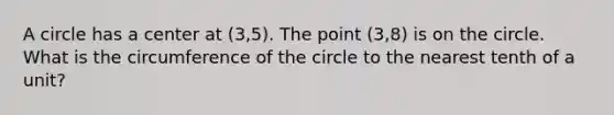 A circle has a center at (3,5). The point (3,8) is on the circle. What is the circumference of the circle to the nearest tenth of a unit?