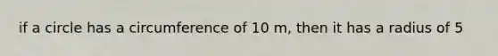 if a circle has a circumference of 10 m, then it has a radius of 5