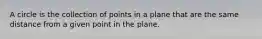 A circle is the collection of points in a plane that are the same distance from a given point in the plane.