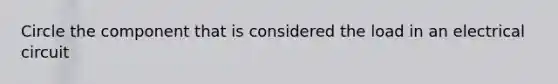 Circle the component that is considered the load in an electrical circuit
