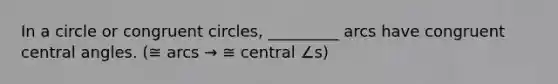 In a circle or congruent circles, _________ arcs have congruent central angles. (≅ arcs → ≅ central ∠s)