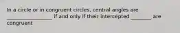 In a circle or in congruent circles, central angles are __________________ if and only if their intercepted ________ are congruent