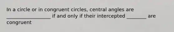 In a circle or in congruent circles, central angles are __________________ if and only if their intercepted ________ are congruent