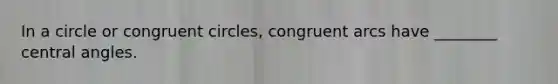 In a circle or congruent circles, congruent arcs have ________ <a href='https://www.questionai.com/knowledge/kzL6bPvhn2-central-angles' class='anchor-knowledge'><a href='https://www.questionai.com/knowledge/ketakCNNS2-central-angle' class='anchor-knowledge'>central angle</a>s</a>.