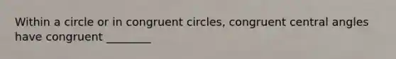 Within a circle or in congruent circles, congruent central angles have congruent ________