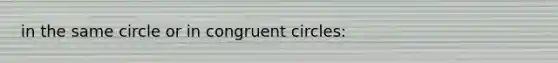 in the same circle or in congruent circles: