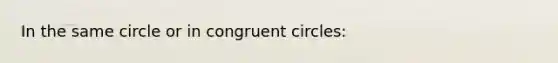 In the same circle or in congruent circles: