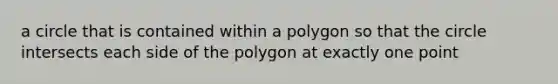 a circle that is contained within a polygon so that the circle intersects each side of the polygon at exactly one point