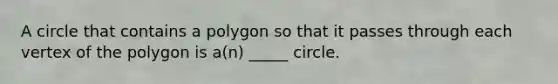 A circle that contains a polygon so that it passes through each vertex of the polygon is a(n) _____ circle.