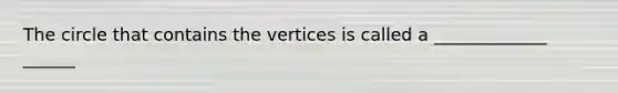 The circle that contains the vertices is called a _____________ ______