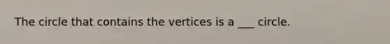 The circle that contains the vertices is a ___ circle.