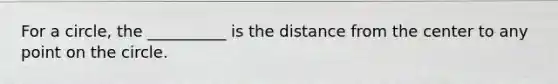 For a circle, the __________ is the distance from the center to any point on the circle.