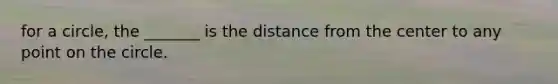 for a circle, the _______ is the distance from the center to any point on the circle.