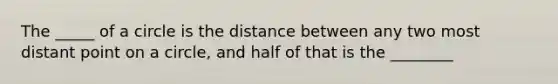 The _____ of a circle is the distance between any two most distant point on a circle, and half of that is the ________