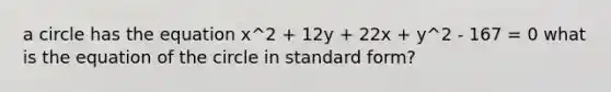 a circle has the equation x^2 + 12y + 22x + y^2 - 167 = 0 what is the equation of the circle in standard form?