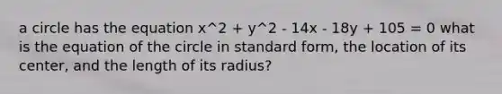 a circle has the equation x^2 + y^2 - 14x - 18y + 105 = 0 what is the equation of the circle in standard form, the location of its center, and the length of its radius?