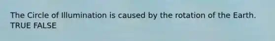 The Circle of Illumination is caused by the rotation of the Earth. TRUE FALSE
