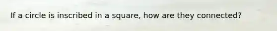 If a circle is inscribed in a square, how are they connected?