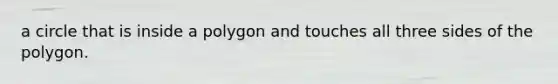 a circle that is inside a polygon and touches all three sides of the polygon.