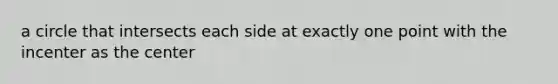 a circle that intersects each side at exactly one point with the incenter as the center