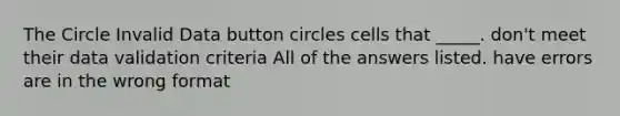 The Circle Invalid Data button circles cells that _____. don't meet their data validation criteria All of the answers listed. have errors are in the wrong format