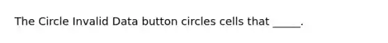 The Circle Invalid Data button circles cells that _____.