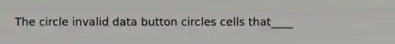 The circle invalid data button circles cells that____