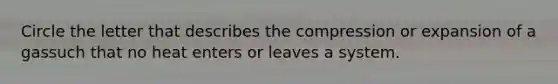 Circle the letter that describes the compression or expansion of a gassuch that no heat enters or leaves a system.