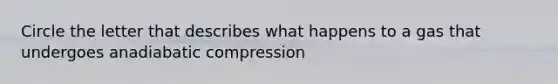 Circle the letter that describes what happens to a gas that undergoes anadiabatic compression