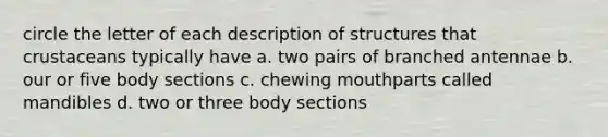 circle the letter of each description of structures that crustaceans typically have a. two pairs of branched antennae b. our or five body sections c. chewing mouthparts called mandibles d. two or three body sections