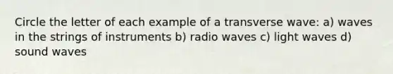 Circle the letter of each example of a transverse wave: a) waves in the strings of instruments b) radio waves c) light waves d) sound waves