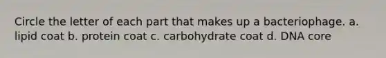 Circle the letter of each part that makes up a bacteriophage. a. lipid coat b. protein coat c. carbohydrate coat d. DNA core