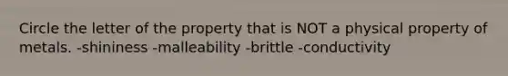 Circle the letter of the property that is NOT a physical property of metals. -shininess -malleability -brittle -conductivity