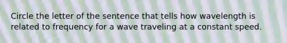 Circle the letter of the sentence that tells how wavelength is related to frequency for a wave traveling at a constant speed.