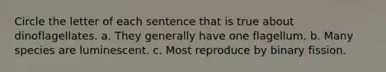 Circle the letter of each sentence that is true about dinoflagellates. a. They generally have one flagellum. b. Many species are luminescent. c. Most reproduce by binary fission.