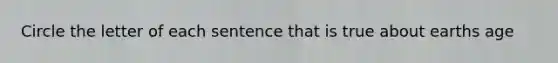 Circle the letter of each sentence that is true about earths age