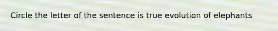 Circle the letter of the sentence is true evolution of elephants